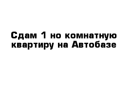 Сдам 1-но комнатную квартиру на Автобазе